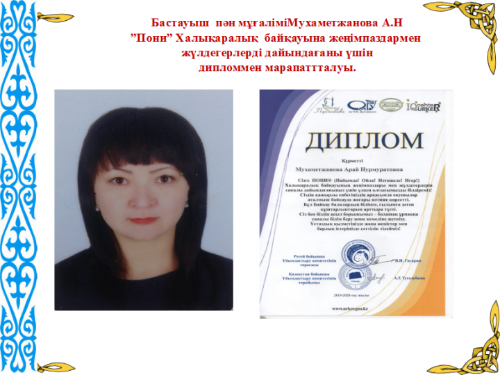 "ЖанайSecondary school  - бақша" КММ Бастауыш  пән мұғаліміМухаметжанова А.Н ”Пони” Халықаралық  байқауына жеңімпаздармен  жүлдегерлерді дайындағаны үшін дипломмен марапаттталуы.